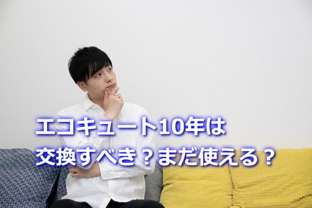 エコキュート10年は交換すべき？まだ使える？