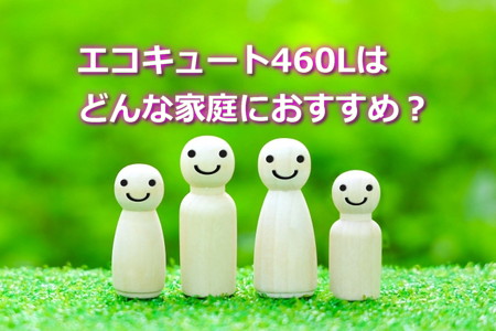 エコキュート460Lはどんな家庭におすすめ？