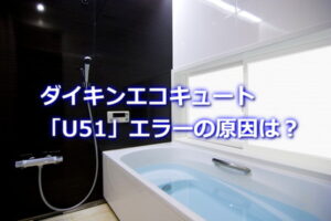ダイキンエコキュートU51エラーの原因は？