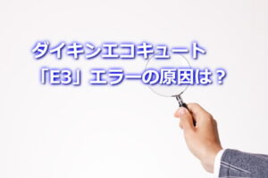ダイキンエコキュート「E3」エラーの原因は？
