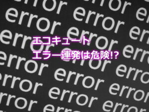 エコキュートエラー連発は危険？