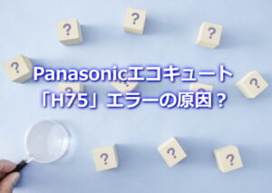 Panasonicエコキュート 「H75」エラーの原因？
