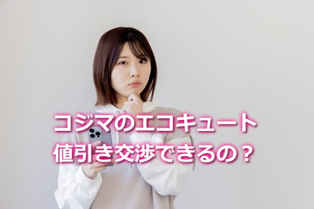 コジマのエコキュートは値引き交渉できるの？