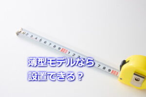 薄型モデルなら設置できる？